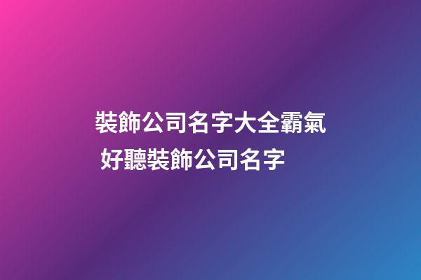 裝飾公司名字大全霸氣 好聽裝飾公司名字-第1張-公司起名-玄機派
